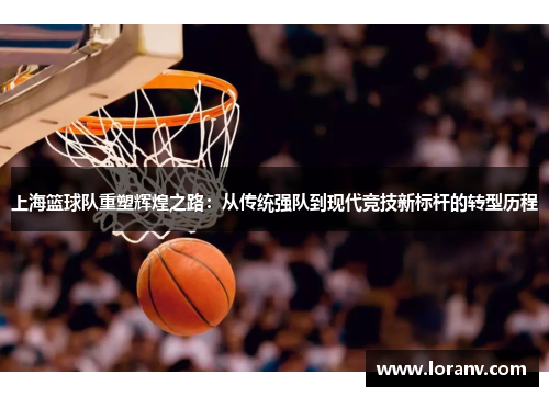 上海篮球队重塑辉煌之路：从传统强队到现代竞技新标杆的转型历程