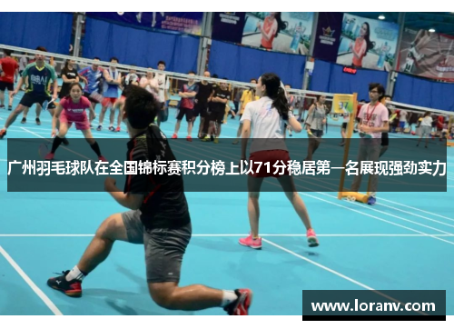广州羽毛球队在全国锦标赛积分榜上以71分稳居第一名展现强劲实力