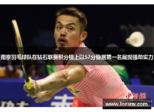 南京羽毛球队在钻石联赛积分榜上以57分稳居第一名展现强劲实力