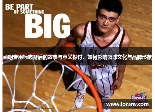 姚明专用标志背后的故事与意义探讨，如何影响篮球文化与品牌形象
