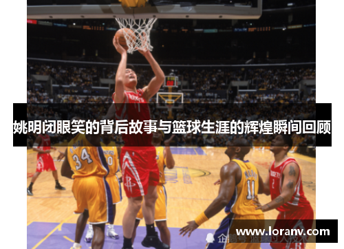 姚明闭眼笑的背后故事与篮球生涯的辉煌瞬间回顾