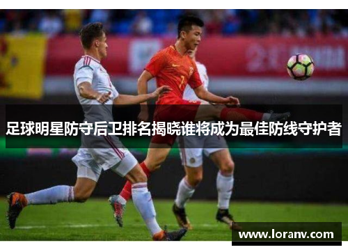 足球明星防守后卫排名揭晓谁将成为最佳防线守护者