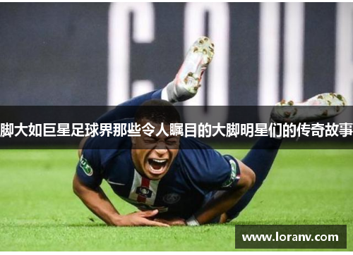 脚大如巨星足球界那些令人瞩目的大脚明星们的传奇故事