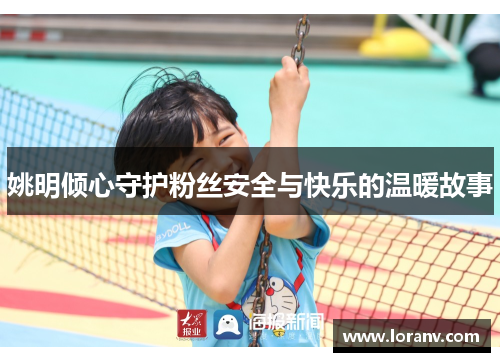 姚明倾心守护粉丝安全与快乐的温暖故事