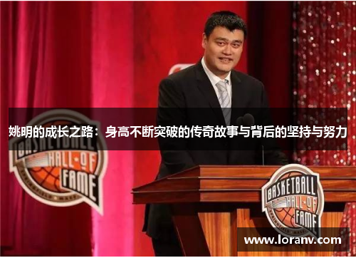 姚明的成长之路：身高不断突破的传奇故事与背后的坚持与努力
