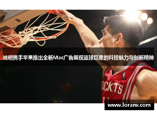 姚明携手苹果推出全新Mac广告展现篮球巨星的科技魅力与创新精神