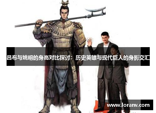 吕布与姚明的身高对比探讨：历史英雄与现代巨人的身影交汇