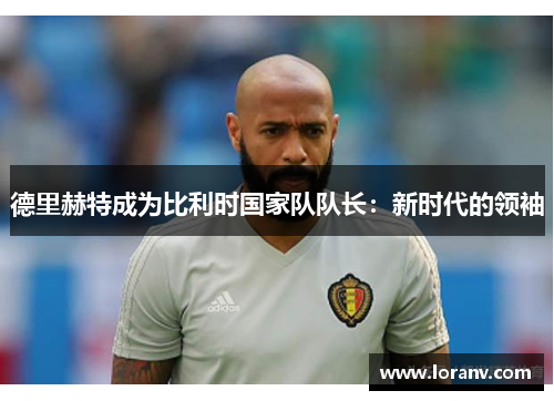 德里赫特成为比利时国家队队长：新时代的领袖