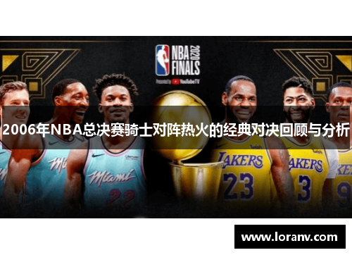 2006年NBA总决赛骑士对阵热火的经典对决回顾与分析