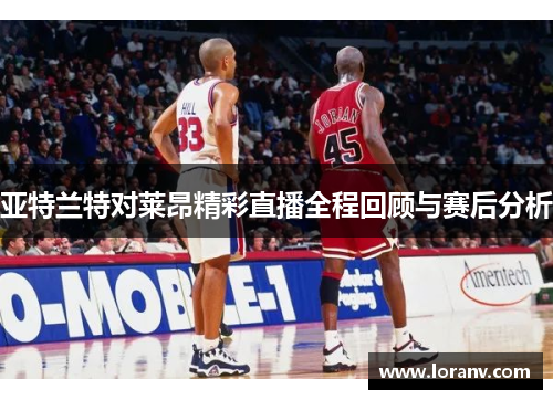 亚特兰特对莱昂精彩直播全程回顾与赛后分析