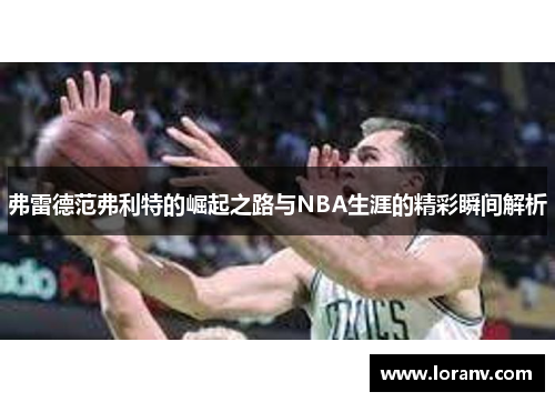 弗雷德范弗利特的崛起之路与NBA生涯的精彩瞬间解析