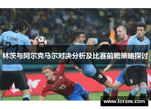 林茨与阿尔克马尔对决分析及比赛前瞻策略探讨