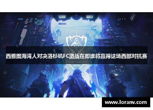 西雅图海湾人对决洛杉矶FC激战在即谁将赢得这场西部对抗赛